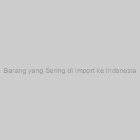 Barang yang Sering di Import ke Indonesia